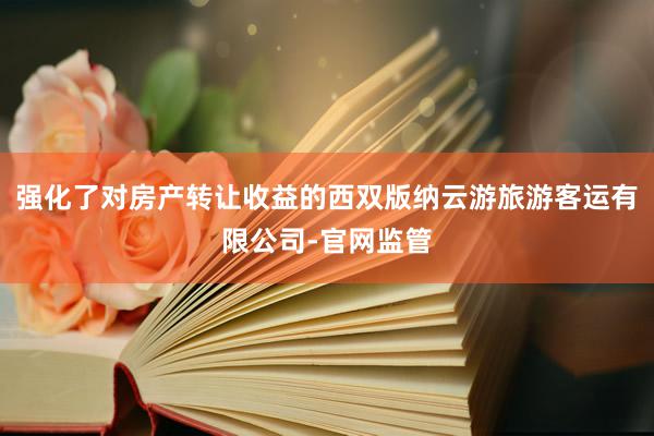 强化了对房产转让收益的西双版纳云游旅游客运有限公司-官网监管
