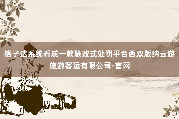 格子达系统看成一款篡改式处罚平台西双版纳云游旅游客运有限公司-官网