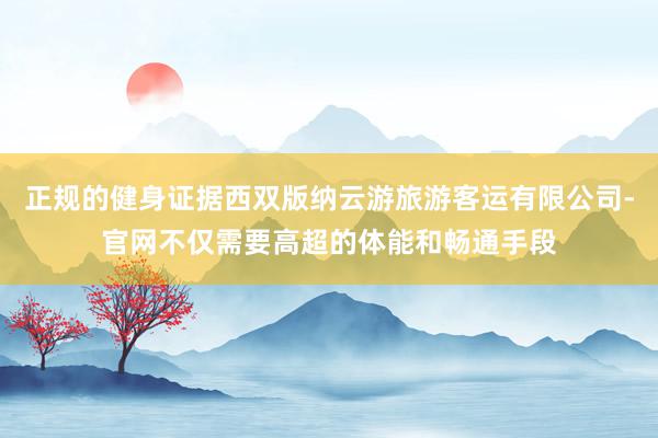 正规的健身证据西双版纳云游旅游客运有限公司-官网不仅需要高超的体能和畅通手段
