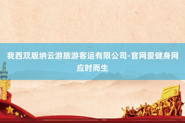 我西双版纳云游旅游客运有限公司-官网爱健身网应时而生