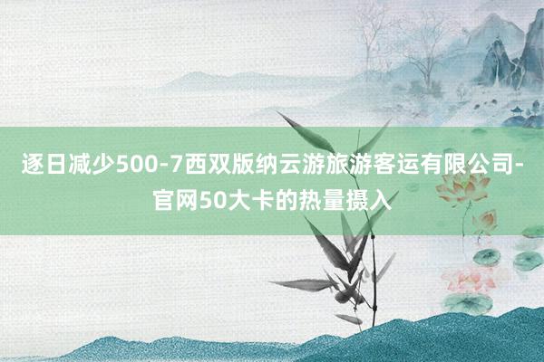 逐日减少500-7西双版纳云游旅游客运有限公司-官网50大卡的热量摄入