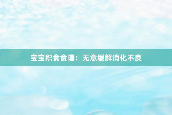 宝宝积食食谱：无意缓解消化不良